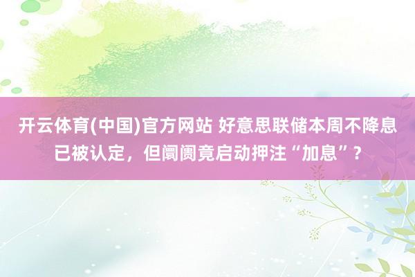 开云体育(中国)官方网站 好意思联储本周不降息已被认定，但阛阓竟启动押注“加息”？
