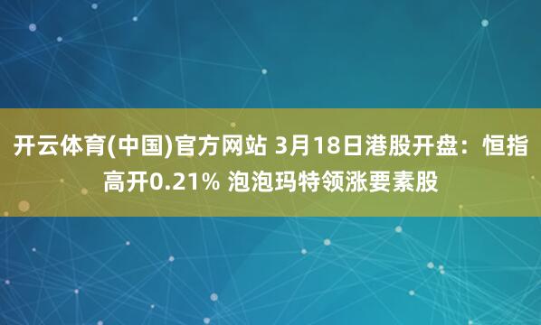 开云体育(中国)官方网站 3月18日港股开盘：恒指高开0.21% 泡泡玛特领涨要素股