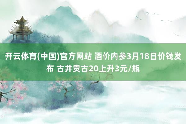 开云体育(中国)官方网站 酒价内参3月18日价钱发布 古井贡古20上升3元/瓶