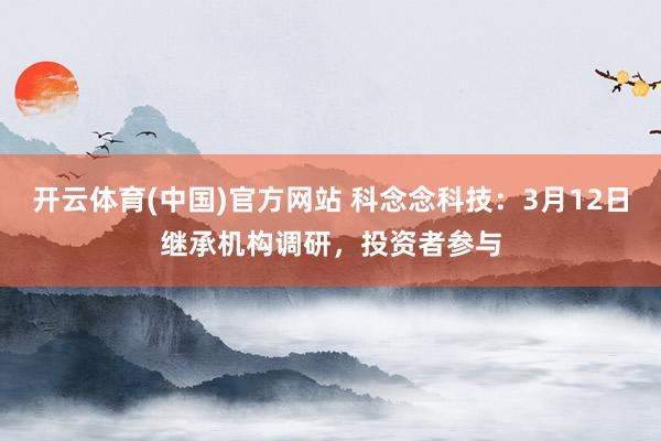 开云体育(中国)官方网站 科念念科技：3月12日继承机构调研，投资者参与