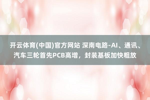 开云体育(中国)官方网站 深南电路-AI、通讯、汽车三轮首先PCB高增，封装基板加快粗放
