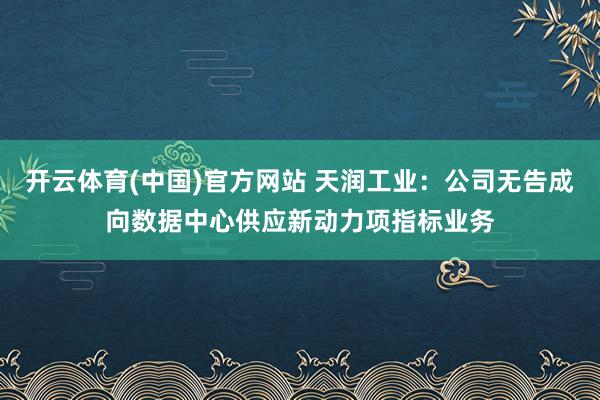 开云体育(中国)官方网站 天润工业：公司无告成向数据中心供应新动力项指标业务