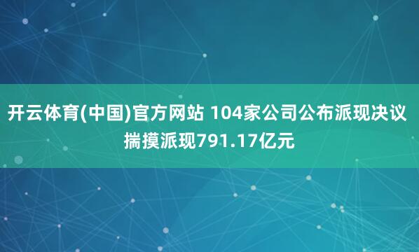 开云体育(中国)官方网站 104家公司公布派现决议 揣摸派现791.17亿元