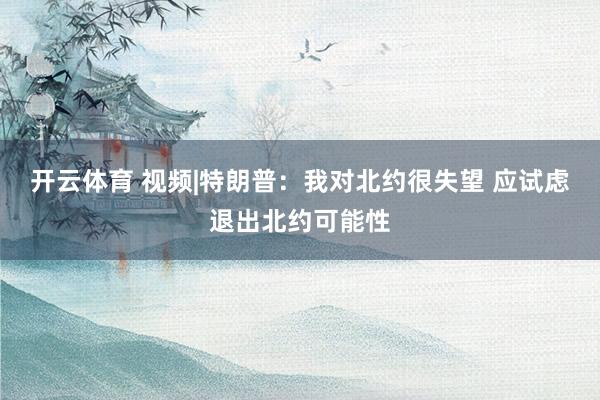 开云体育 视频|特朗普：我对北约很失望 应试虑退出北约可能性
