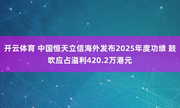 开云体育 中国恒天立信海外发布2025年度功绩 鼓吹应占溢利420.2万港元