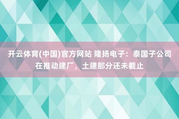 开云体育(中国)官方网站 隆扬电子:泰国子公司在推动建厂,土建部分还未截止