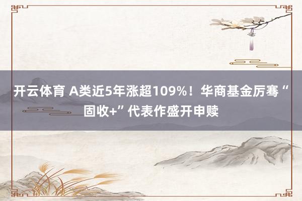 开云体育 A类近5年涨超109%！华商基金厉骞“固收+”代表作盛开申赎