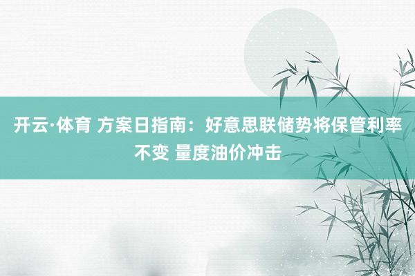 开云·体育 方案日指南：好意思联储势将保管利率不变 量度油价冲击