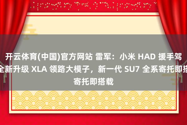 开云体育(中国)官方网站 雷军：小米 HAD 援手驾驶全新升级 XLA 领路大模子，新一代 SU7 全系寄托即搭载