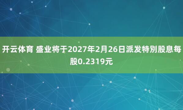 开云体育 盛业将于2027年2月26日派发特別股息每股0.2319元