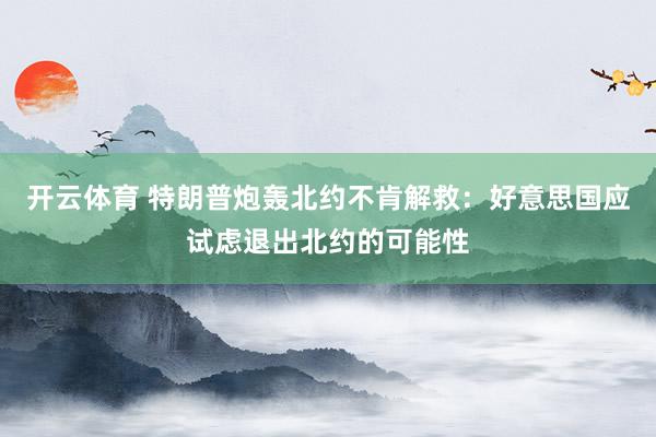 开云体育 特朗普炮轰北约不肯解救：好意思国应试虑退出北约的可能性