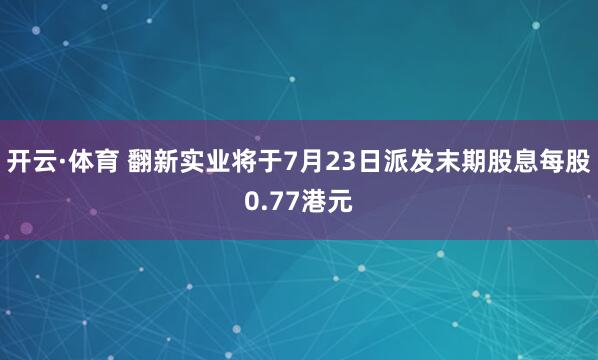 开云·体育 翻新实业将于7月23日派发末期股息每股0.77港元