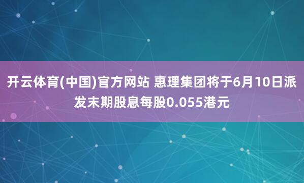 开云体育(中国)官方网站 惠理集团将于6月10日派发末期股息每股0.055港元