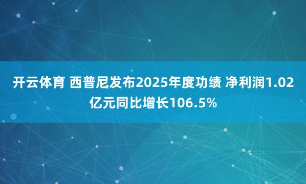 开云体育 西普尼发布2025年度功绩 净利润1.02亿元同比增长106.5%
