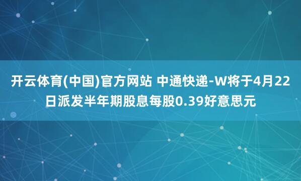 开云体育(中国)官方网站 中通快递-W将于4月22日派发半年期股息每股0.39好意思元