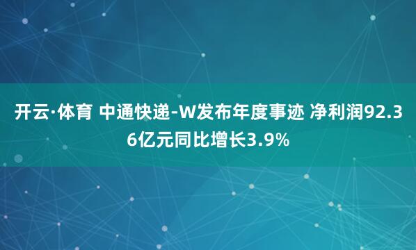 开云·体育 中通快递-W发布年度事迹 净利润92.36亿元同比增长3.9%