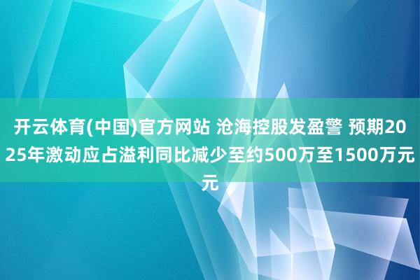 开云体育(中国)官方网站 沧海控股发盈警 预期2025年激动应占溢利同比减少至约500万至1500万元