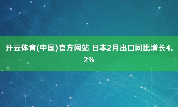 开云体育(中国)官方网站 日本2月出口同比增长4.2%