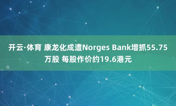 开云·体育 康龙化成遭Norges Bank增抓55.75万股 每股作价约19.6港元