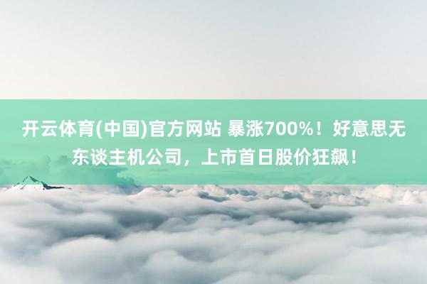 开云体育(中国)官方网站 暴涨700%！好意思无东谈主机公司，上市首日股价狂飙！