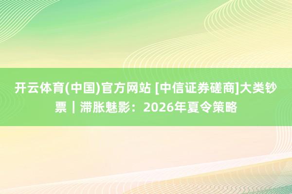 开云体育(中国)官方网站 [中信证券磋商]大类钞票｜滞胀魅影：2026年夏令策略