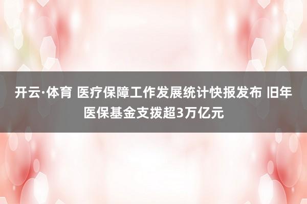 开云·体育 医疗保障工作发展统计快报发布 旧年医保基金支拨超3万亿元