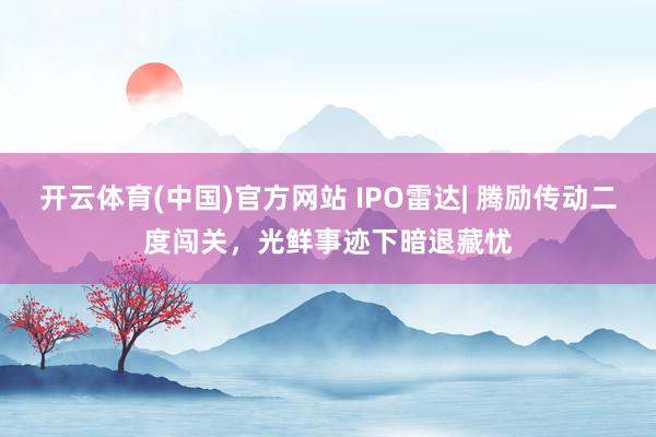 开云体育(中国)官方网站 IPO雷达| 腾励传动二度闯关，光鲜事迹下暗退藏忧