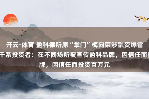 开云·体育 盈科律所原“掌门”梅向荣涉融资爆雷 对话68岁干系投资者：在不同场所被宣传盈科品牌，因信任而投资百万元