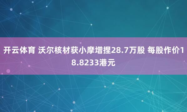 开云体育 沃尔核材获小摩增捏28.7万股 每股作价18.8233港元