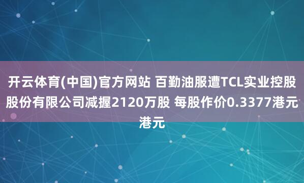 开云体育(中国)官方网站 百勤油服遭TCL实业控股股份有限公司减握2120万股 每股作价0.3377港元