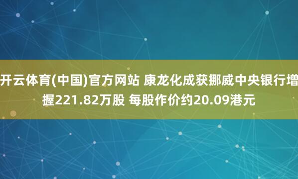开云体育(中国)官方网站 康龙化成获挪威中央银行增握221.82万股 每股作价约20.09港元