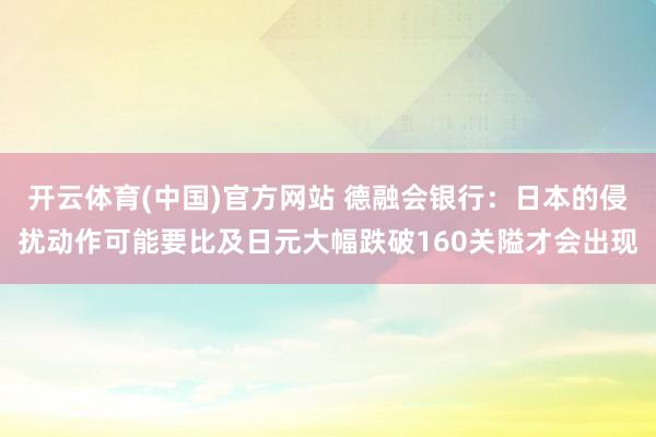 开云体育(中国)官方网站 德融会银行：日本的侵扰动作可能要比及日元大幅跌破160关隘才会出现