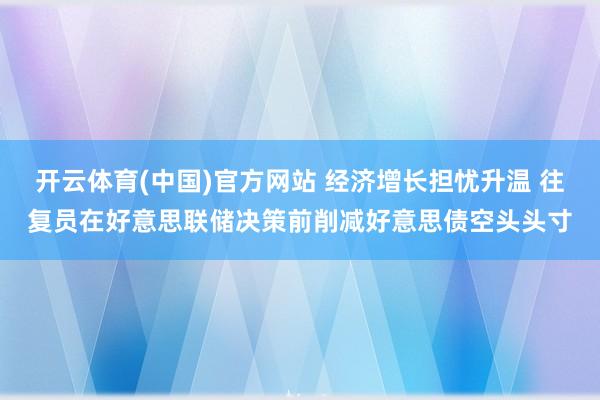 开云体育(中国)官方网站 经济增长担忧升温 往复员在好意思联储决策前削减好意思债空头头寸