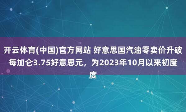 开云体育(中国)官方网站 好意思国汽油零卖价升破每加仑3.75好意思元，为2023年10月以来初度