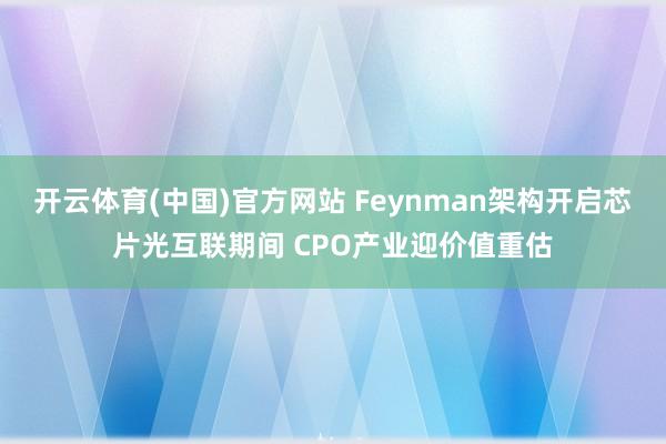 开云体育(中国)官方网站 Feynman架构开启芯片光互联期间 CPO产业迎价值重估
