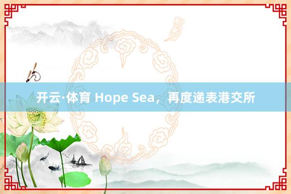 开云·体育 Hope Sea，再度递表港交所