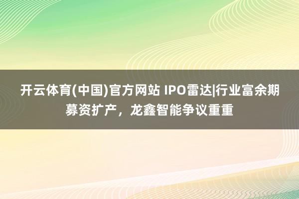 开云体育(中国)官方网站 IPO雷达|行业富余期募资扩产，龙鑫智能争议重重