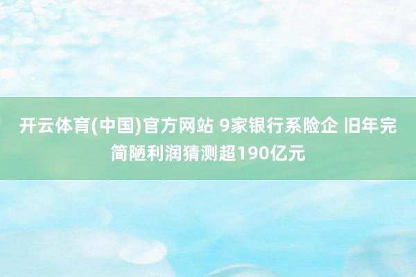 开云体育(中国)官方网站 9家银行系险企 旧年完简陋利润猜测超190亿元