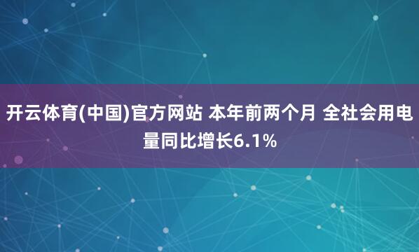 开云体育(中国)官方网站 本年前两个月 全社会用电量同比增长6.1%