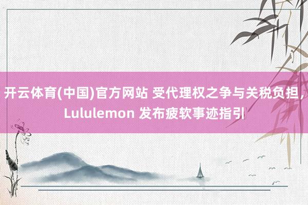 开云体育(中国)官方网站 受代理权之争与关税负担，Lululemon 发布疲软事迹指引