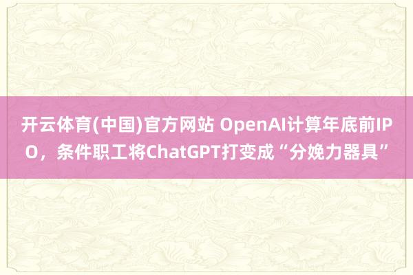 开云体育(中国)官方网站 OpenAI计算年底前IPO，条件职工将ChatGPT打变成“分娩力器具”