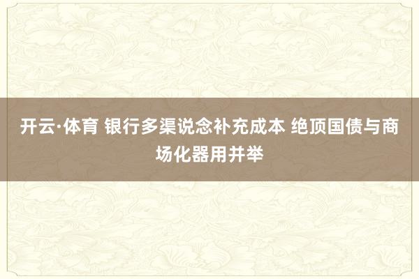 开云·体育 银行多渠说念补充成本 绝顶国债与商场化器用并举