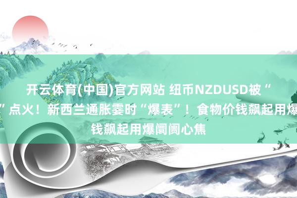 开云体育(中国)官方网站 纽币NZDUSD被“牛肉价钱”点火！新西兰通胀霎时“爆表”！食物价钱飙起用爆阛阓心焦
