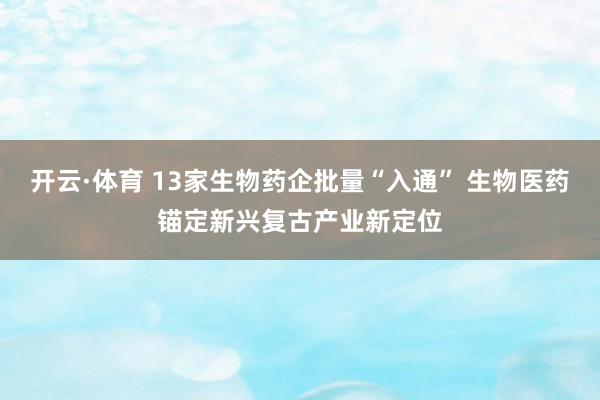 开云·体育 13家生物药企批量“入通” 生物医药锚定新兴复古产业新定位