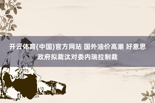 开云体育(中国)官方网站 国外油价高潮 好意思政府拟裁汰对委内瑞拉制裁