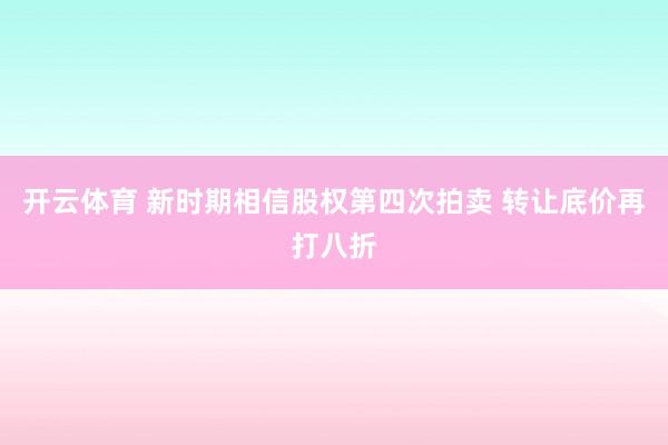 开云体育 新时期相信股权第四次拍卖 转让底价再打八折