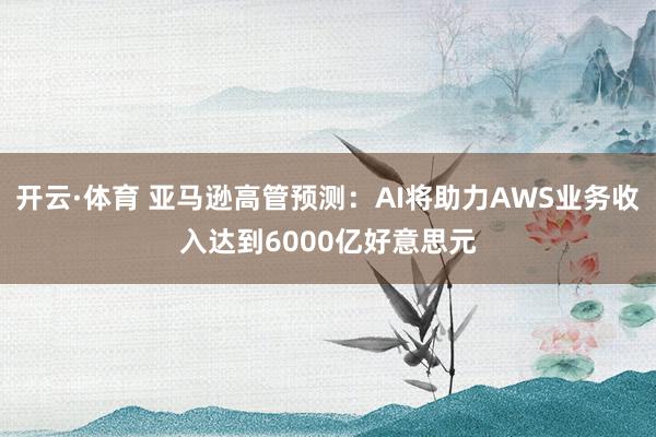 开云·体育 亚马逊高管预测：AI将助力AWS业务收入达到6000亿好意思元