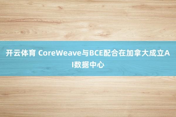开云体育 CoreWeave与BCE配合在加拿大成立AI数据中心