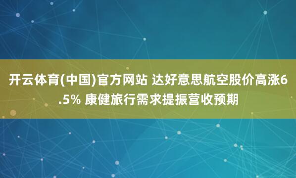 开云体育(中国)官方网站 达好意思航空股价高涨6.5% 康健旅行需求提振营收预期