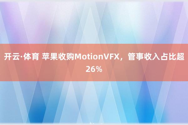 开云·体育 苹果收购MotionVFX，管事收入占比超26%